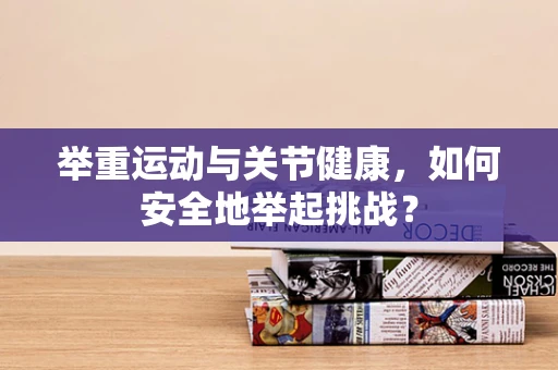 举重运动与关节健康，如何安全地举起挑战？