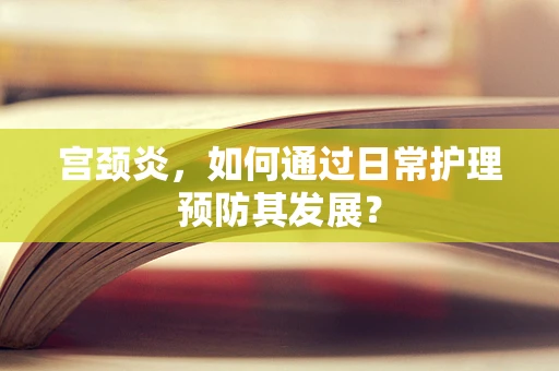 宫颈炎，如何通过日常护理预防其发展？