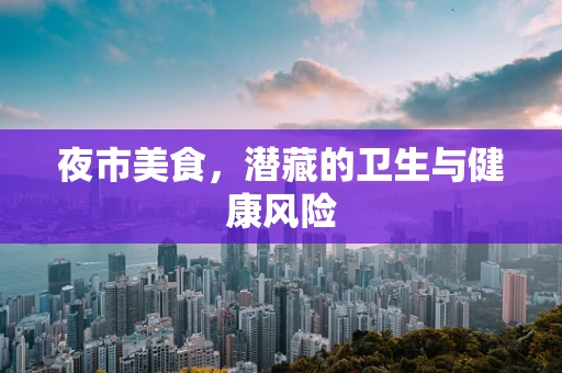 夜市美食，潜藏的卫生与健康风险