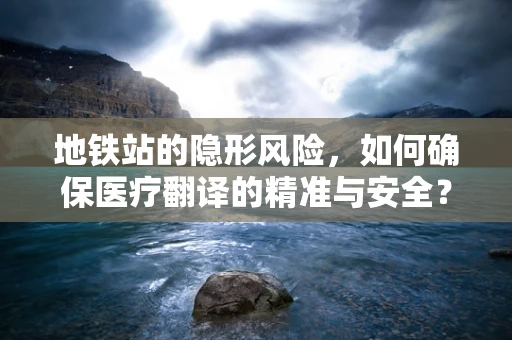 地铁站的隐形风险，如何确保医疗翻译的精准与安全？