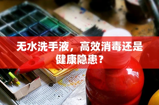 无水洗手液，高效消毒还是健康隐患？