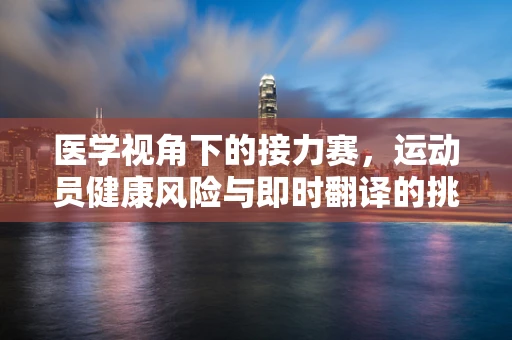 医学视角下的接力赛，运动员健康风险与即时翻译的挑战
