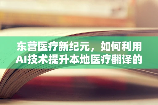东营医疗新纪元，如何利用AI技术提升本地医疗翻译的精准度？