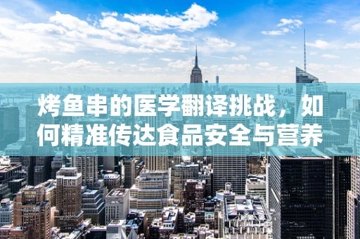 烤鱼串的医学翻译挑战，如何精准传达食品安全与营养信息？