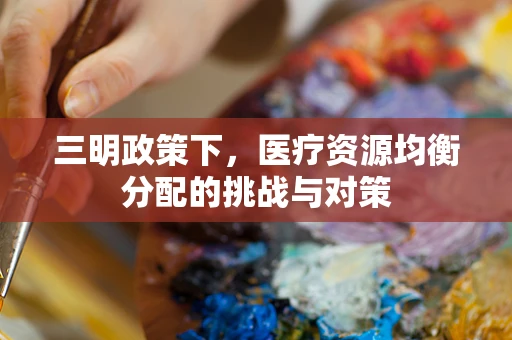 三明政策下，医疗资源均衡分配的挑战与对策