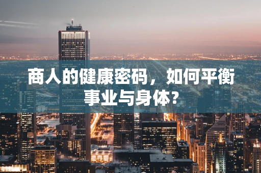 商人的健康密码，如何平衡事业与身体？