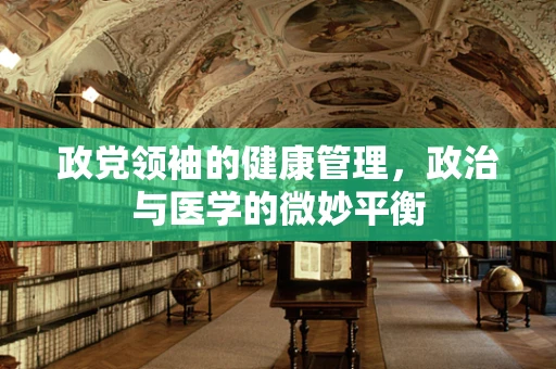 政党领袖的健康管理，政治与医学的微妙平衡
