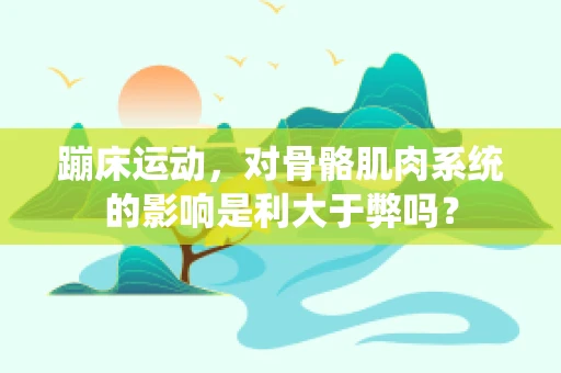 蹦床运动，对骨骼肌肉系统的影响是利大于弊吗？