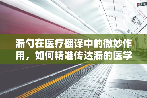 漏勺在医疗翻译中的微妙作用，如何精准传达漏的医学含义？