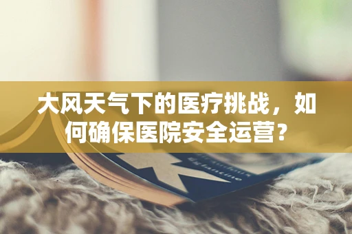 大风天气下的医疗挑战，如何确保医院安全运营？