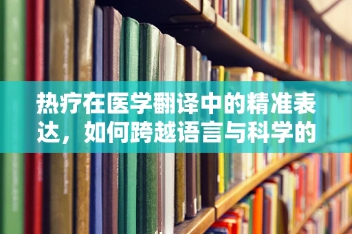 热疗在医学翻译中的精准表达，如何跨越语言与科学的边界？