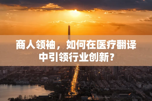 商人领袖，如何在医疗翻译中引领行业创新？