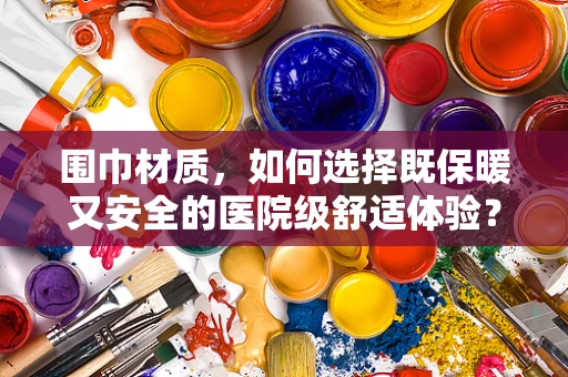 围巾材质，如何选择既保暖又安全的医院级舒适体验？