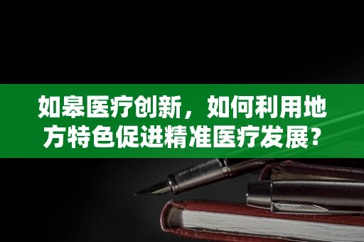 如皋医疗创新，如何利用地方特色促进精准医疗发展？