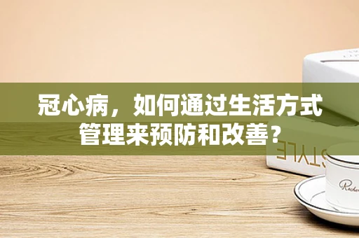 冠心病，如何通过生活方式管理来预防和改善？