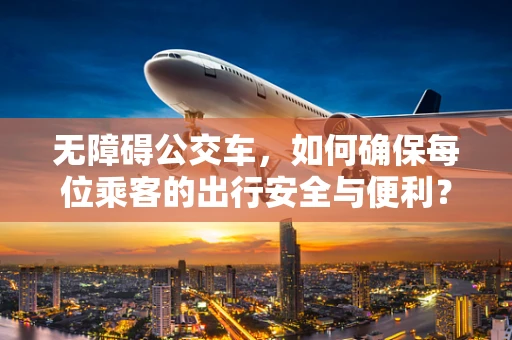 无障碍公交车，如何确保每位乘客的出行安全与便利？