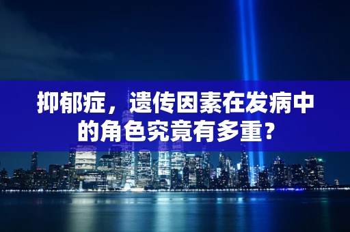抑郁症，遗传因素在发病中的角色究竟有多重？