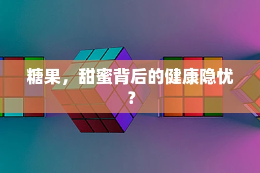 糖果，甜蜜背后的健康隐忧？