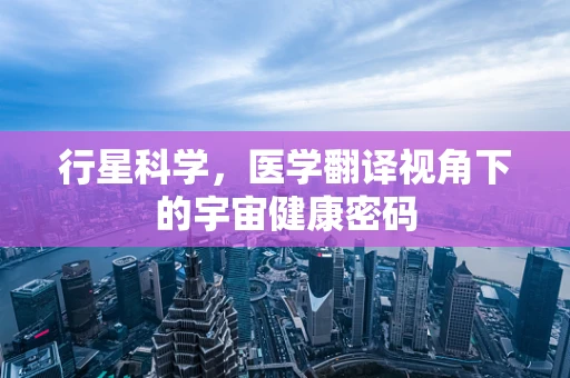 行星科学，医学翻译视角下的宇宙健康密码