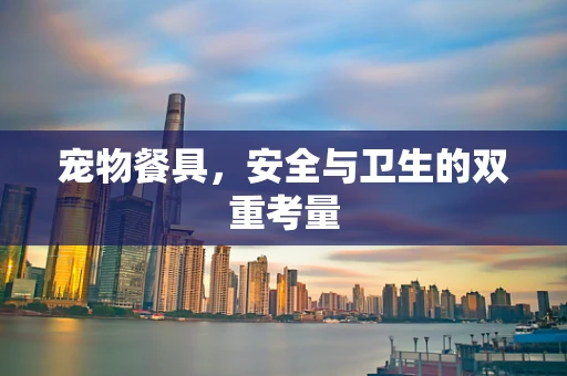 宠物餐具，安全与卫生的双重考量