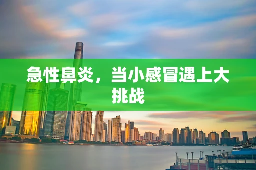 急性鼻炎，当小感冒遇上大挑战
