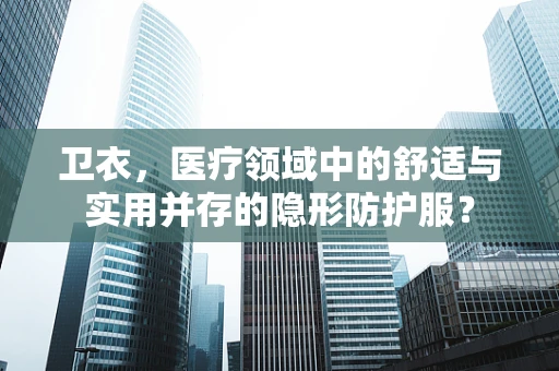 卫衣，医疗领域中的舒适与实用并存的隐形防护服？