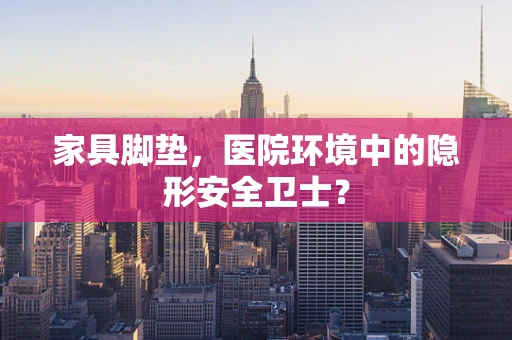 家具脚垫，医院环境中的隐形安全卫士？