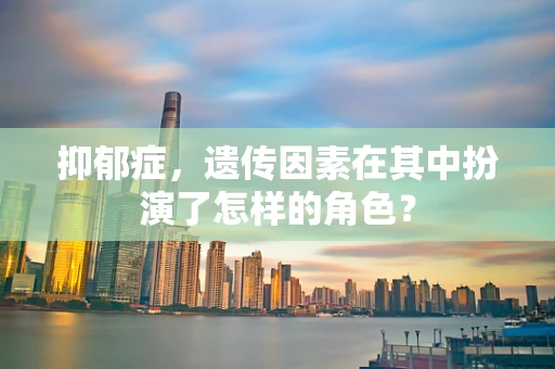 抑郁症，遗传因素在其中扮演了怎样的角色？