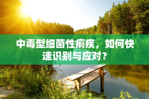 中毒型细菌性痢疾，如何快速识别与应对？
