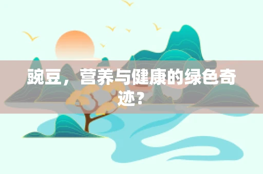 豌豆，营养与健康的绿色奇迹？