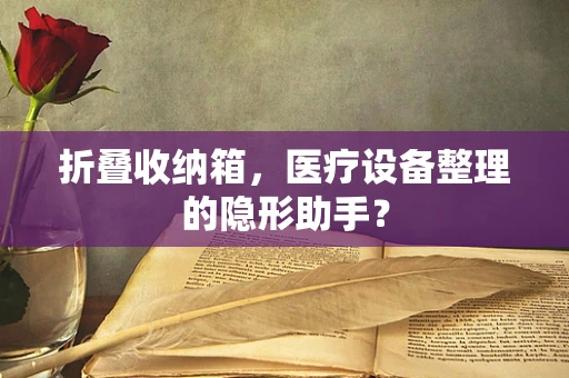 折叠收纳箱，医疗设备整理的隐形助手？