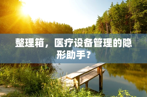 整理箱，医疗设备管理的隐形助手？