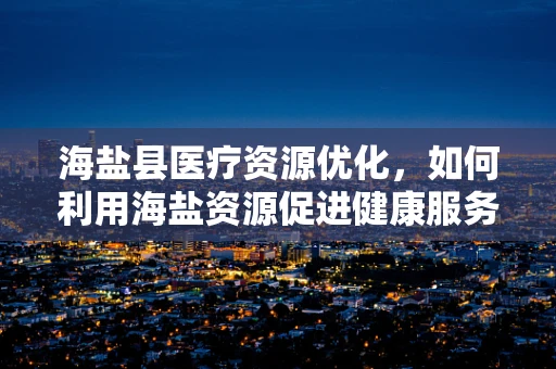 海盐县医疗资源优化，如何利用海盐资源促进健康服务发展？