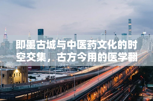 即墨古城与中医药文化的时空交集，古方今用的医学翻译挑战