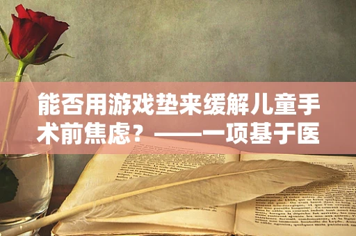 能否用游戏垫来缓解儿童手术前焦虑？——一项基于医学翻译的探索