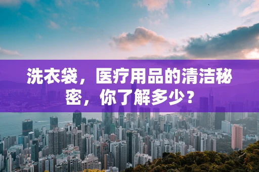 洗衣袋，医疗用品的清洁秘密，你了解多少？