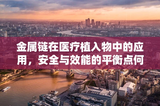 金属链在医疗植入物中的应用，安全与效能的平衡点何在？
