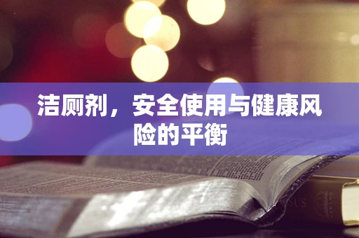 洁厕剂，安全使用与健康风险的平衡