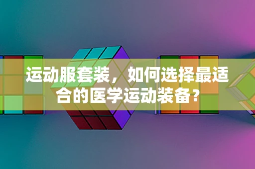 运动服套装，如何选择最适合的医学运动装备？