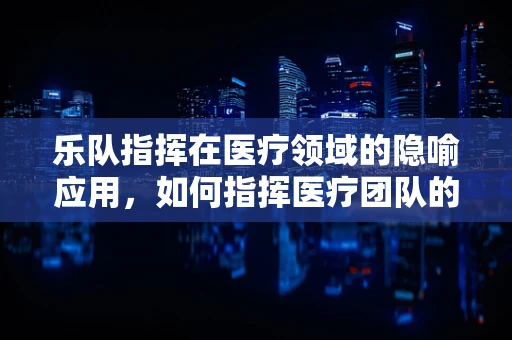 乐队指挥在医疗领域的隐喻应用，如何指挥医疗团队的交响乐章？