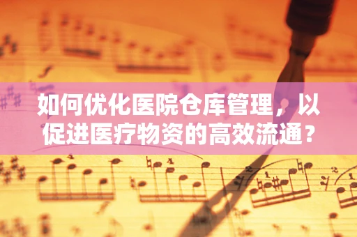 如何优化医院仓库管理，以促进医疗物资的高效流通？