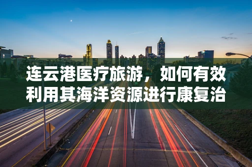 连云港医疗旅游，如何有效利用其海洋资源进行康复治疗？