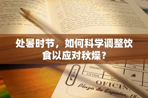 处暑时节，如何科学调整饮食以应对秋燥？