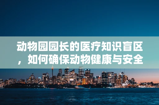 动物园园长的医疗知识盲区，如何确保动物健康与安全？