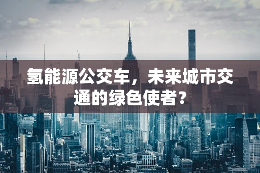 氢能源公交车，未来城市交通的绿色使者？