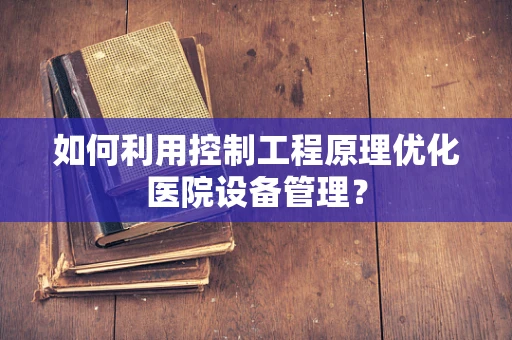 如何利用控制工程原理优化医院设备管理？
