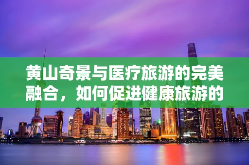 黄山奇景与医疗旅游的完美融合，如何促进健康旅游的可持续发展？