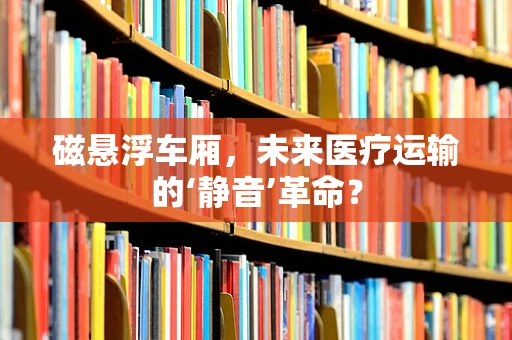 磁悬浮车厢，未来医疗运输的‘静音’革命？