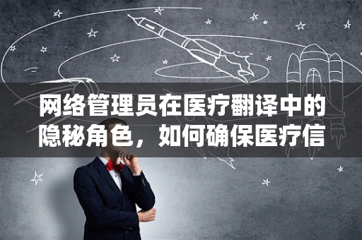 网络管理员在医疗翻译中的隐秘角色，如何确保医疗信息系统的安全与高效？