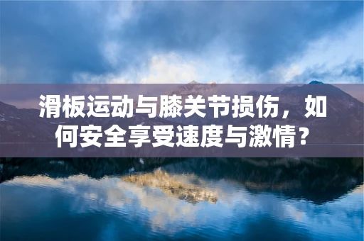 滑板运动与膝关节损伤，如何安全享受速度与激情？